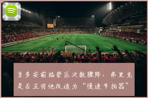 京多安前插禁区次数骤降,弗里克是否正将他改造为“慢速节拍器”而削弱其破局能力?