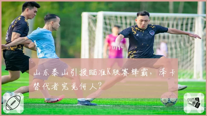 山东泰山引援瞄准K联赛锋霸，泽卡替代者究竟何人？