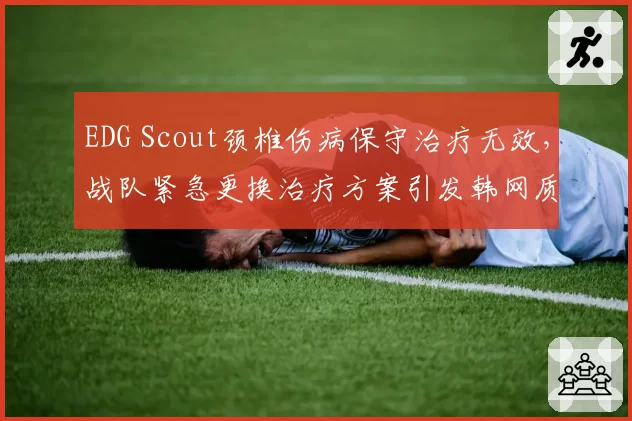 EDG Scout颈椎伤病保守治疗无效，战队紧急更换治疗方案引发韩网质疑偏袒本土选手