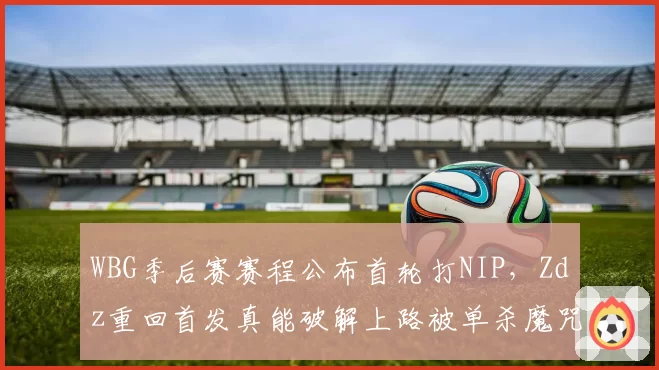 WBG季后赛赛程公布首轮打NIP，Zdz重回首发真能破解上路被单杀魔咒？