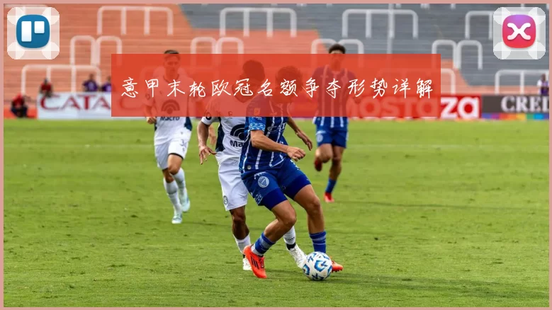 意甲末轮欧冠名额争夺形势详解