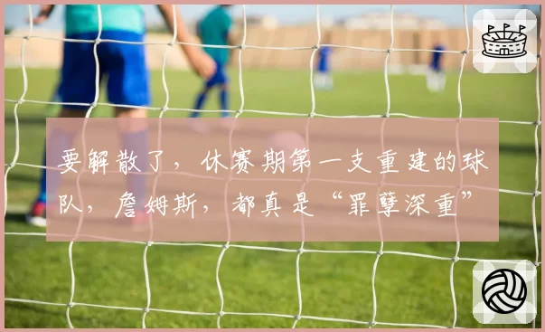 要解散了，休赛期第一支重建的球队，詹姆斯，都真是“罪孽深重”