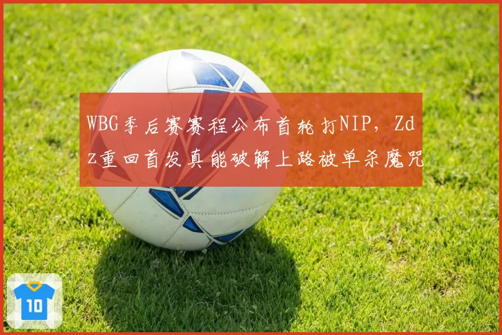 WBG季后赛赛程公布首轮打NIP，Zdz重回首发真能破解上路被单杀魔咒？