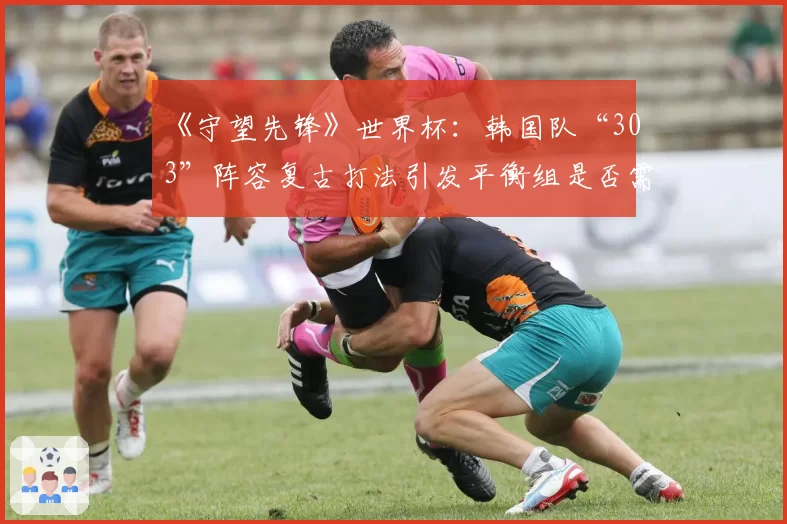 《守望先锋》世界杯:韩国队“303”阵容复古打法引发平衡组是否需要介入讨论
