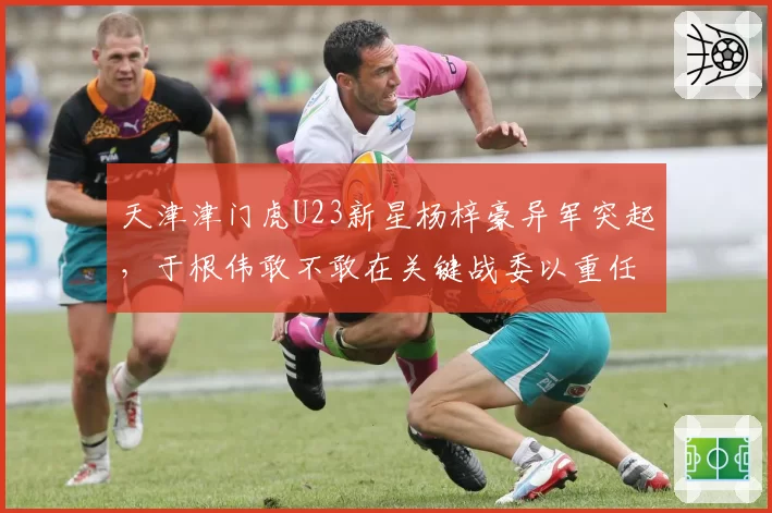 天津津门虎U23新星杨梓豪异军突起，于根伟敢不敢在关键战委以重任？