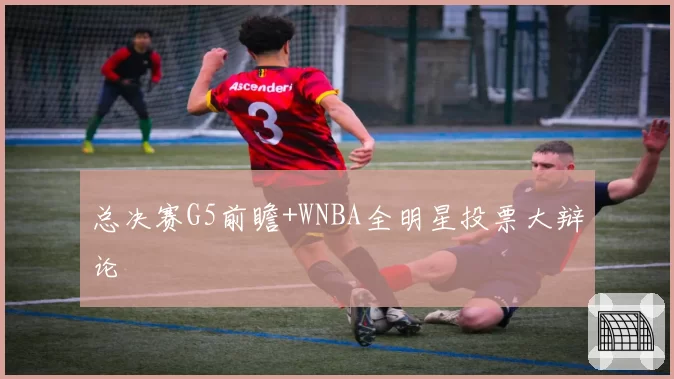 总决赛G5前瞻+WNBA全明星投票大辩论