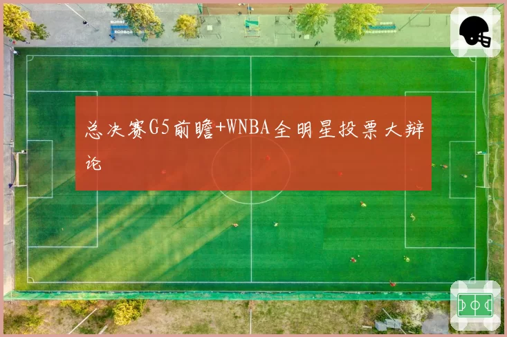 总决赛G5前瞻+WNBA全明星投票大辩论