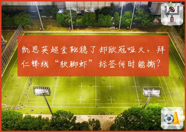 凯恩英超金靴稳了却欧冠哑火,拜仁锋线“软脚虾”标签何时能撕?