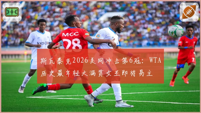 斯瓦泰克2026美网冲击第6冠：WTA历史最年轻大满贯女王即将易主