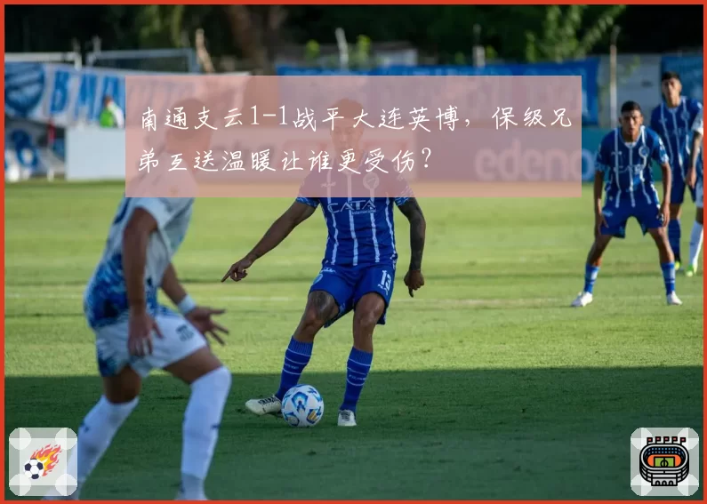 南通支云1-1战平大连英博，保级兄弟互送温暖让谁更受伤？