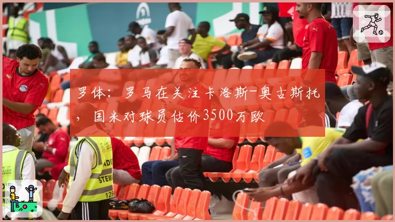 罗体：罗马在关注卡洛斯-奥古斯托，国米对球员估价3500万欧