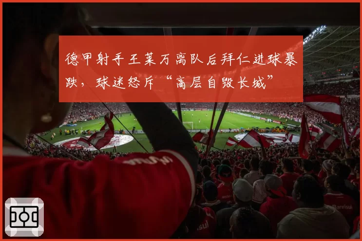 德甲射手王莱万离队后拜仁进球暴跌，球迷怒斥“高层自毁长城”