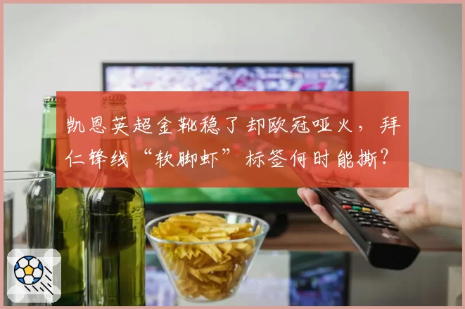 凯恩英超金靴稳了却欧冠哑火,拜仁锋线“软脚虾”标签何时能撕?