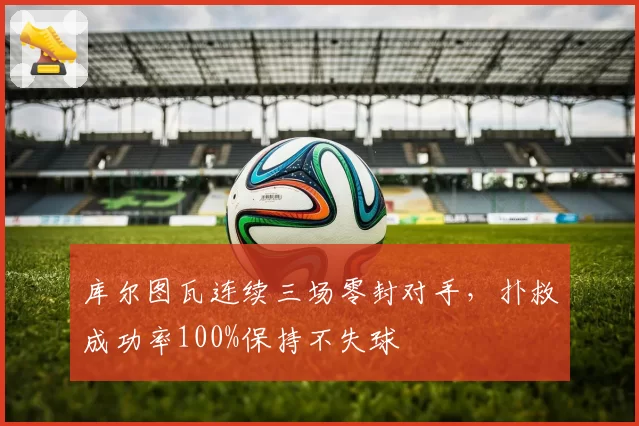 库尔图瓦连续三场零封对手，扑救成功率100%保持不失球