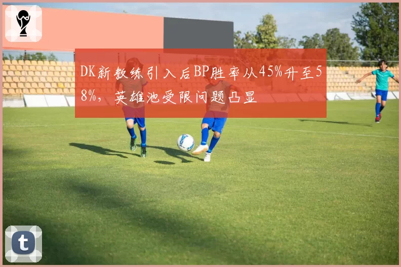 DK新教练引入后BP胜率从45%升至58%，英雄池受限问题凸显