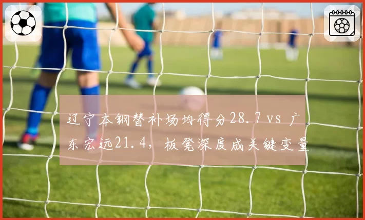 辽宁本钢替补场均得分28.7 vs 广东宏远21.4,板凳深度成关键变量