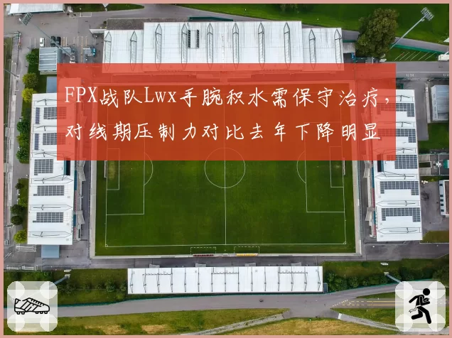 FPX战队Lwx手腕积水需保守治疗,对线期压制力对比去年下降明显