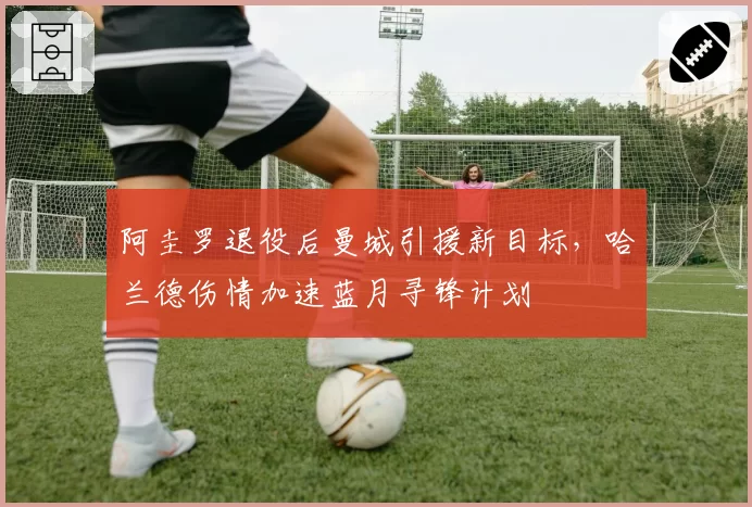 阿圭罗退役后曼城引援新目标,哈兰德伤情加速蓝月寻锋计划