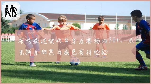 布伦森连续两年季后赛场均30+,尼克斯东部黑马成色有待检验