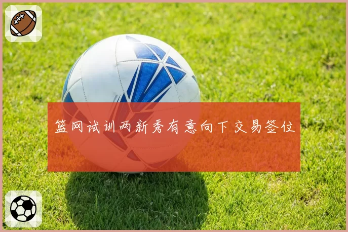 篮网试训两新秀有意向下交易签位