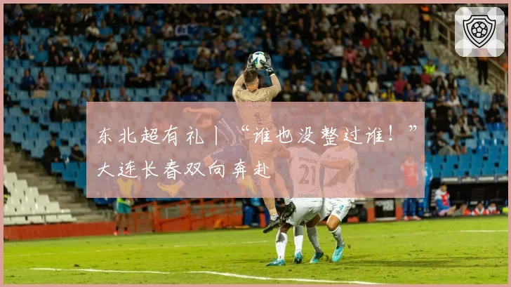 东北超有礼丨“谁也没整过谁!”大连长春双向奔赴
