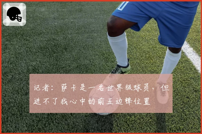 记者:萨卡是一名世界级球员,但进不了我心中的前五边锋位置