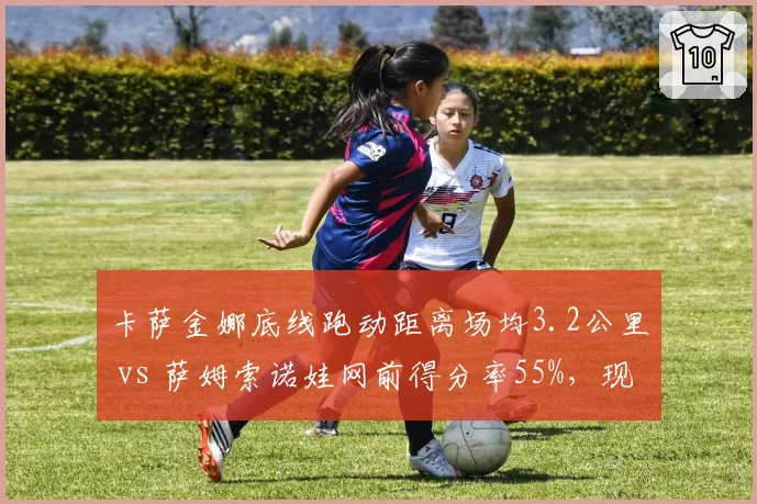 卡萨金娜底线跑动距离场均3.2公里 vs 萨姆索诺娃网前得分率55%，现代网球跑动与进攻选择对比