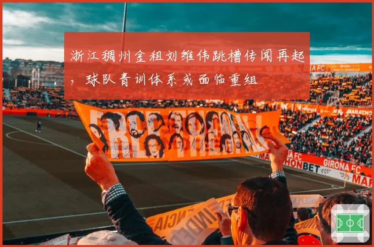 浙江稠州金租刘维伟跳槽传闻再起，球队青训体系或面临重组