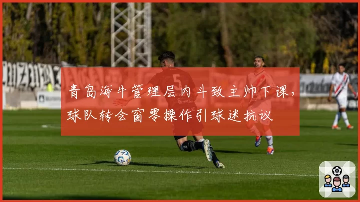 青岛海牛管理层内斗致主帅下课，球队转会窗零操作引球迷抗议