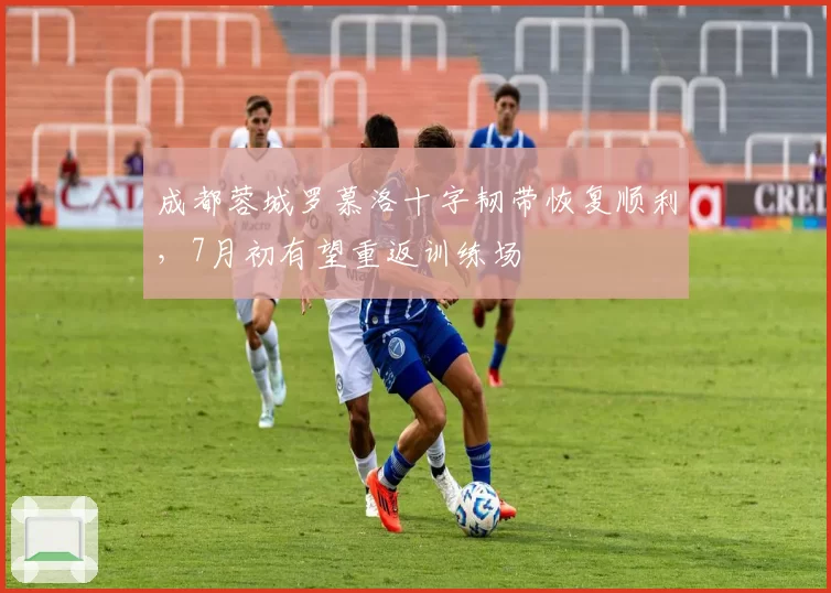 成都蓉城罗慕洛十字韧带恢复顺利，7月初有望重返训练场