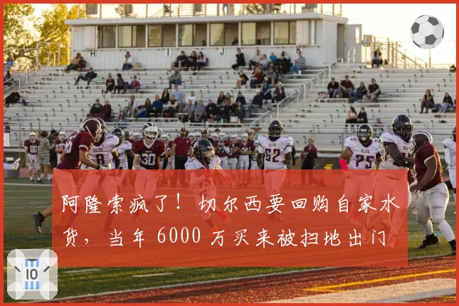 阿隆索疯了!切尔西要回购自家水货,当年 6000 万买来被扫地出门