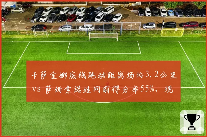 卡萨金娜底线跑动距离场均3.2公里 vs 萨姆索诺娃网前得分率55%，现代网球跑动与进攻选择对比