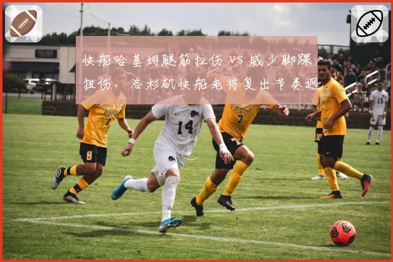 快船哈基姆腿筋拉伤 vs 威少脚踝扭伤,洛杉矶快船老将复出节奏迥异