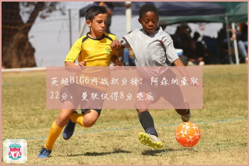 英超BIG6内战积分榜：阿森纳豪取22分，曼联仅得8分垫底