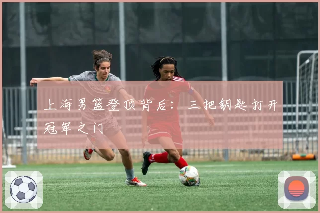 上海男篮登顶背后:三把钥匙打开冠军之门