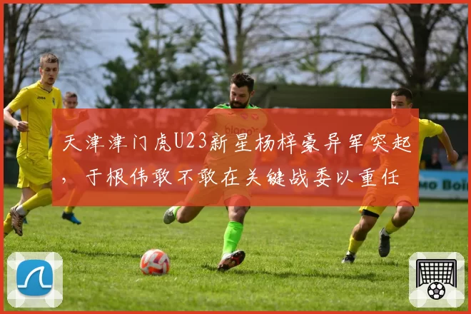 天津津门虎U23新星杨梓豪异军突起,于根伟敢不敢在关键战委以重任?