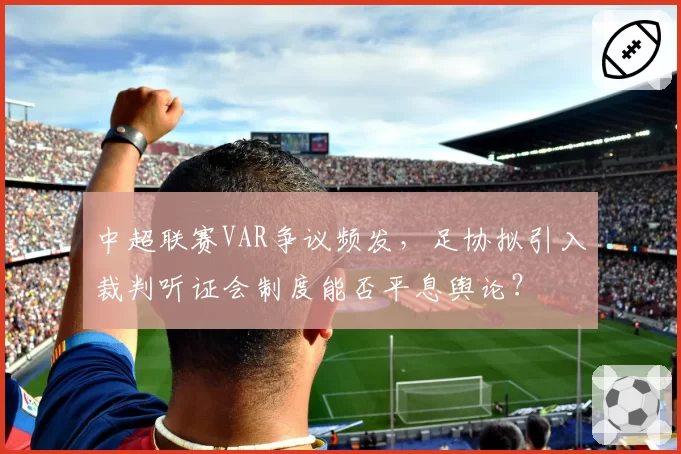 中超联赛VAR争议频发，足协拟引入裁判听证会制度能否平息舆论？