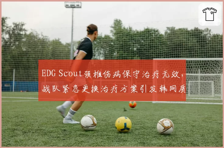 EDG Scout颈椎伤病保守治疗无效，战队紧急更换治疗方案引发韩网质疑偏袒本土选手