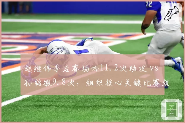 赵继伟季后赛场均11.2次助攻 vs 孙铭徽9.8次，组织核心关键比赛效率对比