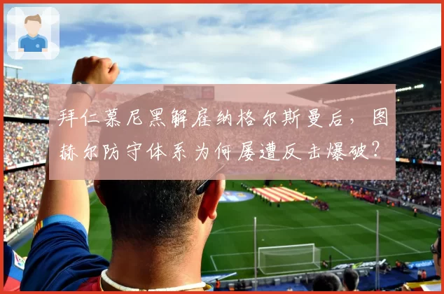 拜仁慕尼黑解雇纳格尔斯曼后，图赫尔防守体系为何屡遭反击爆破？