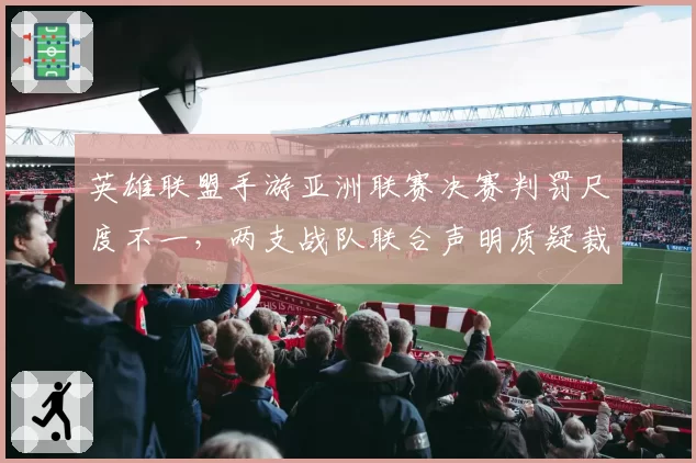 英雄联盟手游亚洲联赛决赛判罚尺度不一，两支战队联合声明质疑裁判组