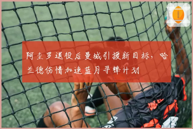 阿圭罗退役后曼城引援新目标,哈兰德伤情加速蓝月寻锋计划