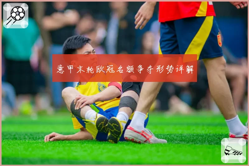 意甲末轮欧冠名额争夺形势详解