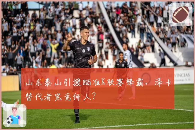 山东泰山引援瞄准K联赛锋霸，泽卡替代者究竟何人？