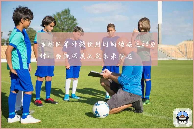 吉林队单外援使用时间缩减至28分钟,轮换深度决定未来排名