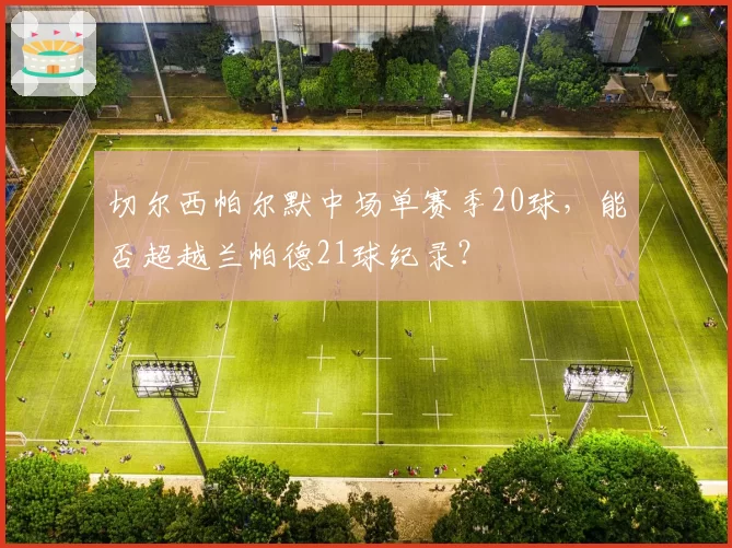 切尔西帕尔默中场单赛季20球，能否超越兰帕德21球纪录？