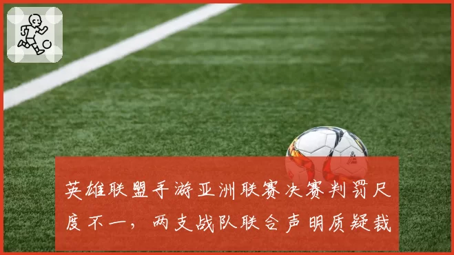 英雄联盟手游亚洲联赛决赛判罚尺度不一，两支战队联合声明质疑裁判组
