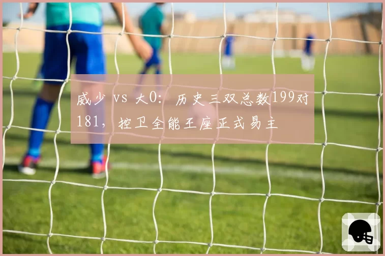 威少 vs 大O：历史三双总数199对181，控卫全能王座正式易主