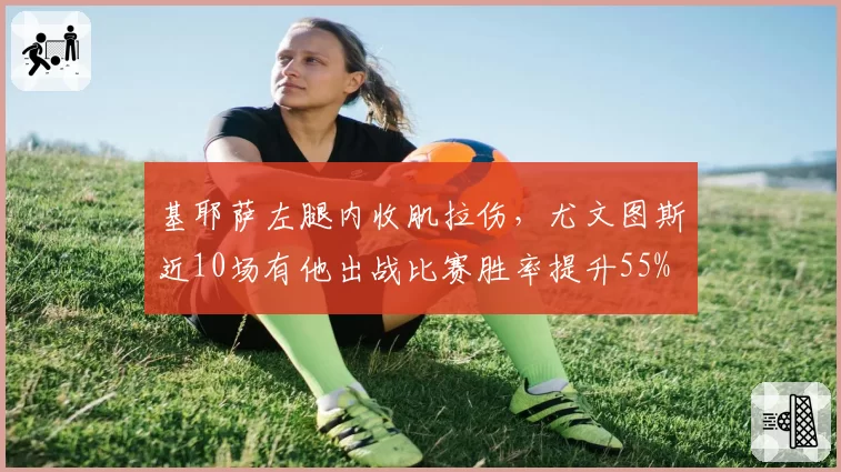 基耶萨左腿内收肌拉伤,尤文图斯近10场有他出战比赛胜率提升55%
