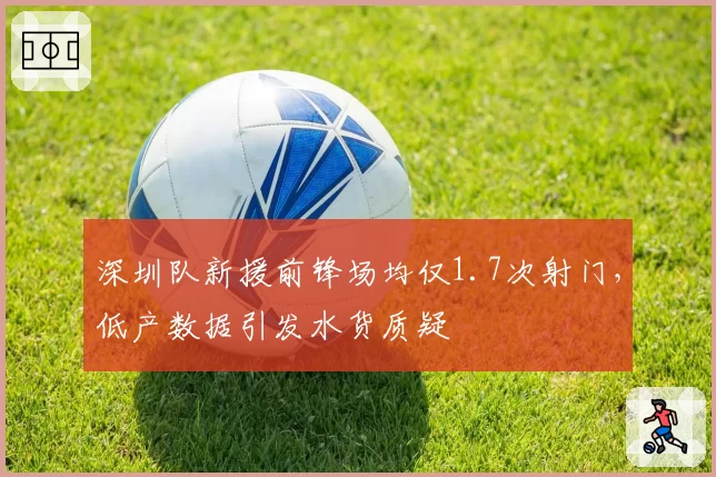 深圳队新援前锋场均仅1.7次射门，低产数据引发水货质疑